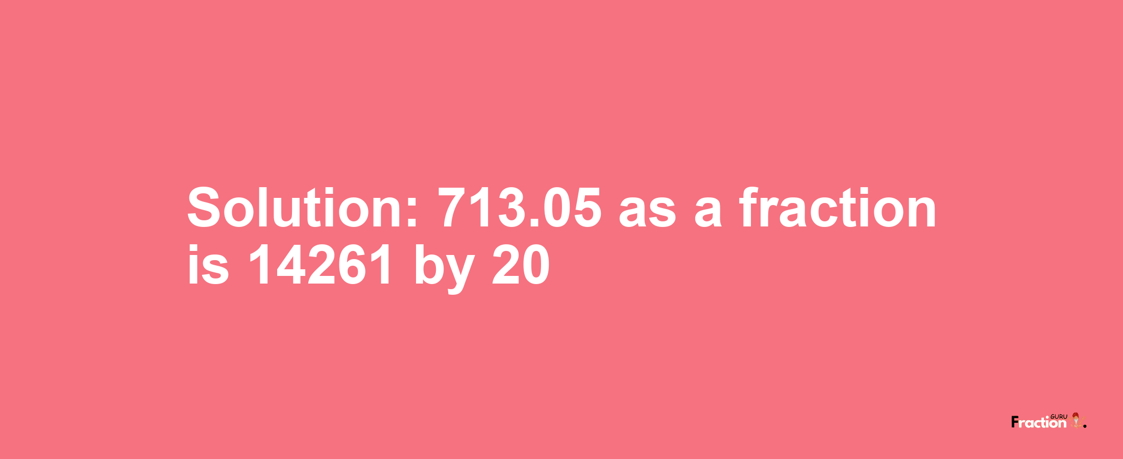 Solution:713.05 as a fraction is 14261/20